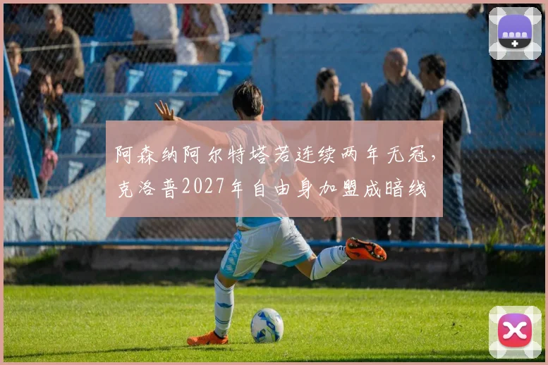 阿森纳阿尔特塔若连续两年无冠，克洛普2027年自由身加盟成暗线