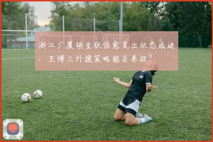 浙江广厦胡金秋伤愈复出状态成谜，王博三外援策略能否奏效？