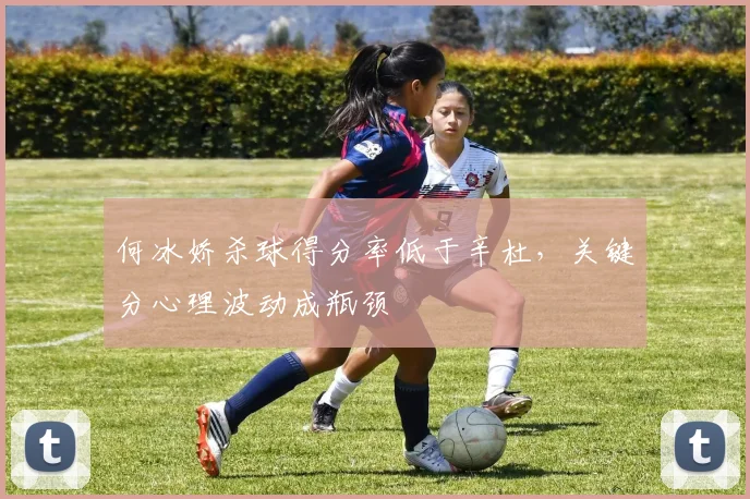 何冰娇杀球得分率低于辛杜，关键分心理波动成瓶颈