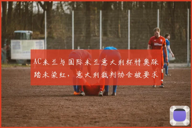 AC米兰与国际米兰意大利杯特奥踩踏未染红，意大利裁判协会被要求公开内部讨论