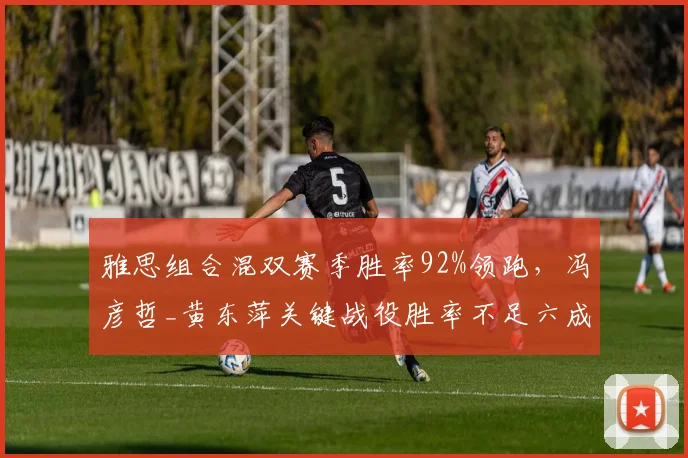 雅思组合混双赛季胜率92%领跑，冯彦哲_黄东萍关键战役胜率不足六成