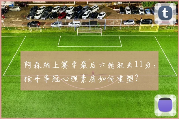 阿森纳上赛季最后六轮狂丢11分，枪手争冠心理素质如何重塑？