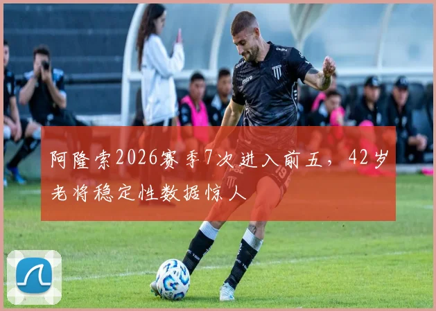 阿隆索2026赛季7次进入前五，42岁老将稳定性数据惊人