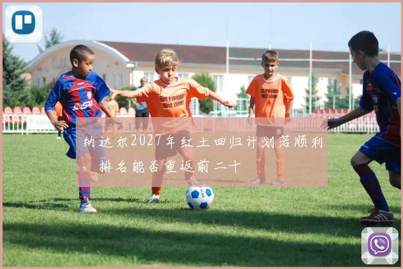 纳达尔2027年红土回归计划若顺利，排名能否重返前二十