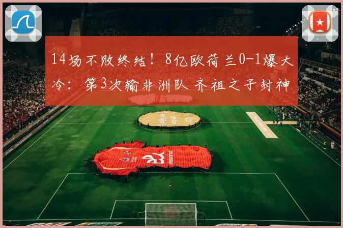 14场不败终结！8亿欧荷兰0-1爆大冷：第3次输非洲队 齐祖之子封神