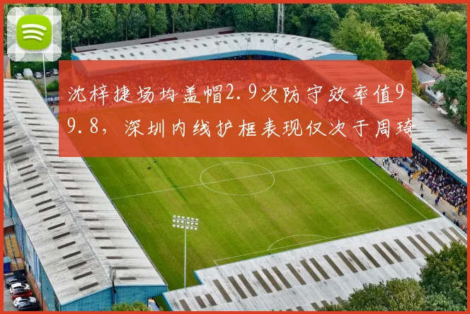沈梓捷场均盖帽2.9次防守效率值99.8，深圳内线护框表现仅次于周琦