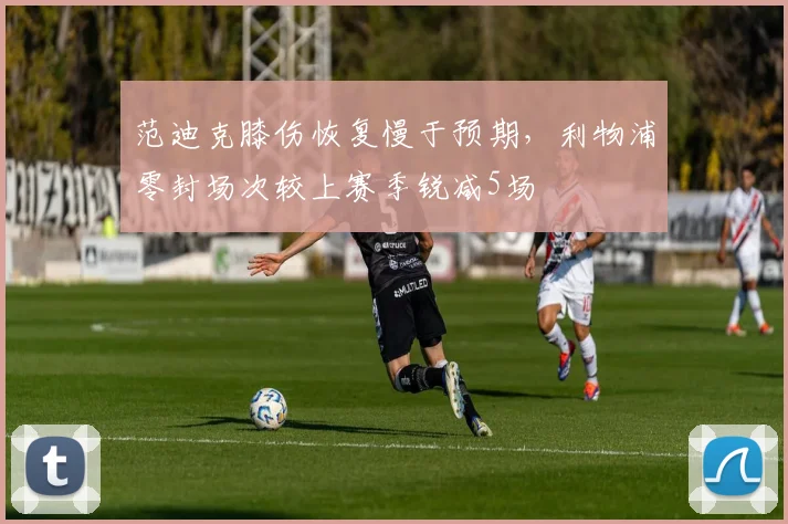 范迪克膝伤恢复慢于预期，利物浦零封场次较上赛季锐减5场